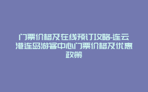 门票价格及在线预订攻略-连云港连岛游客中心门票价格及优惠政策