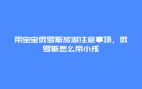 带宝宝俄罗斯旅游注意事项，俄罗斯怎么带小孩