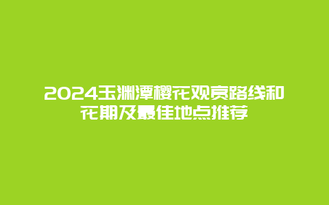 2024玉渊潭樱花观赏路线和花期及最佳地点推荐