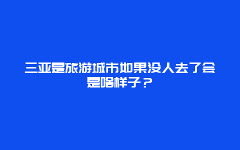 三亚是旅游城市如果没人去了会是啥样子？