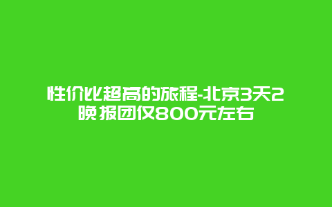 性价比超高的旅程-北京3天2晚报团仅800元左右