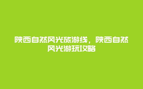 陕西自然风光旅游线，陕西自然风光游玩攻略