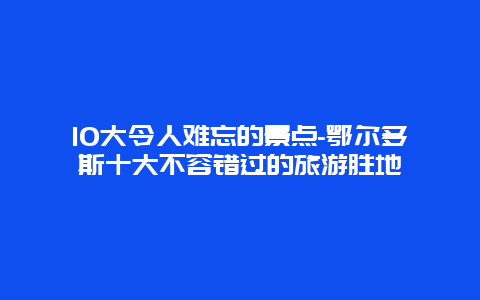 10大令人难忘的景点-鄂尔多斯十大不容错过的旅游胜地