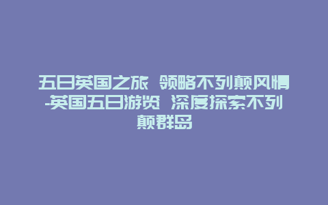 五日英国之旅 领略不列颠风情-英国五日游览 深度探索不列颠群岛