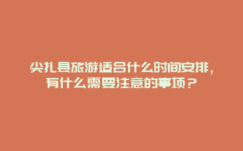 尖扎县旅游适合什么时间安排，有什么需要注意的事项？