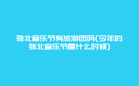 张北音乐节有旅游团吗(今年的张北音乐节是什么时候)