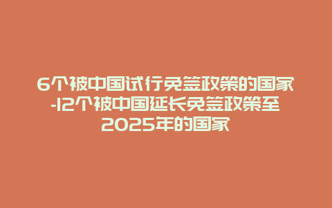 6个被中国试行免签政策的国家-12个被中国延长免签政策至2025年的国家