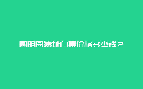 圆明园遗址门票价格多少钱？