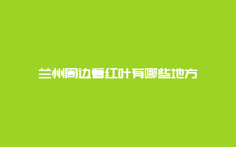 兰州周边看红叶有哪些地方