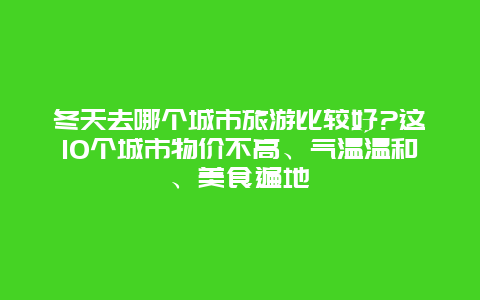 冬天去哪个城市旅游比较好?这10个城市物价不高、气温温和、美食遍地