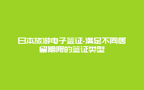 日本旅游电子签证-满足不同居留期限的签证类型