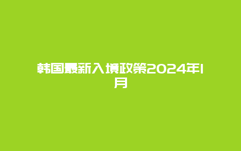 韩国最新入境政策2024年1月