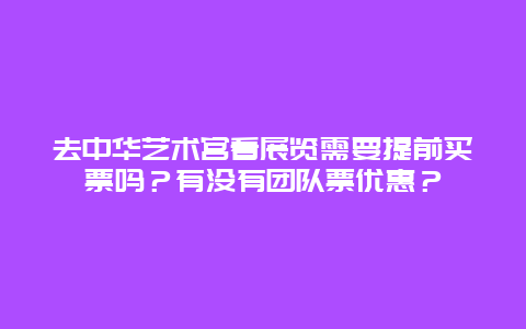 去中华艺术宫看展览需要提前买票吗？有没有团队票优惠？