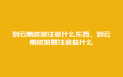 到云南旅游注意什么东西，到云南旅游要注意些什么