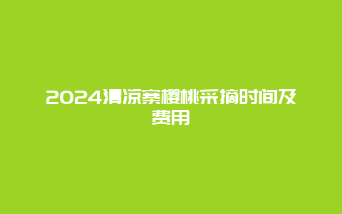 2024清凉寨樱桃采摘时间及费用