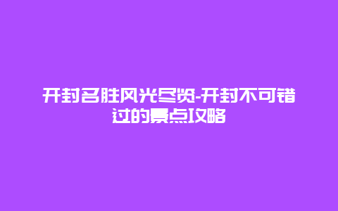 开封名胜风光尽览-开封不可错过的景点攻略