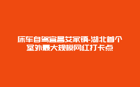 床车自驾宜昌艾家镇-湖北首个室外最大规模网红打卡点