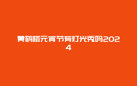 黄鹤楼元宵节有灯光秀吗2024