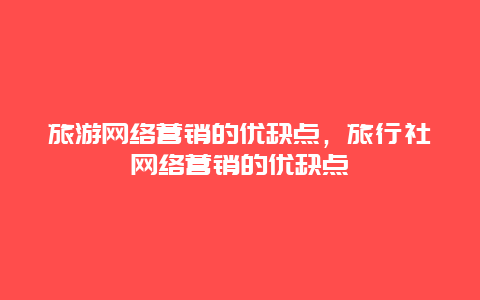 旅游网络营销的优缺点，旅行社网络营销的优缺点