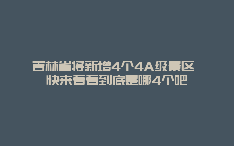 吉林省将新增4个4A级景区 快来看看到底是哪4个吧