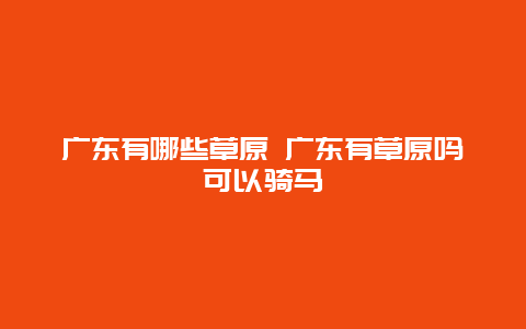 广东有哪些草原 广东有草原吗可以骑马