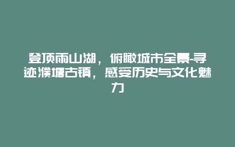 登顶雨山湖，俯瞰城市全景-寻迹濮塘古镇，感受历史与文化魅力