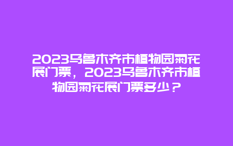 2023乌鲁木齐市植物园菊花展门票，2023乌鲁木齐市植物园菊花展门票多少？