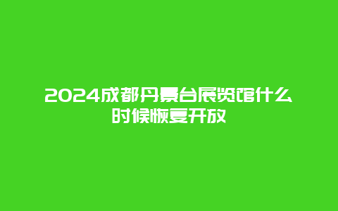 2024成都丹景台展览馆什么时候恢复开放