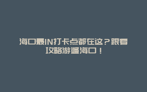 海口最IN打卡点都在这？跟着攻略游遍海口！