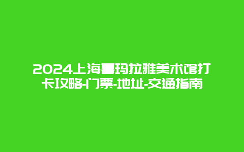 2024上海喜玛拉雅美术馆打卡攻略-门票-地址-交通指南