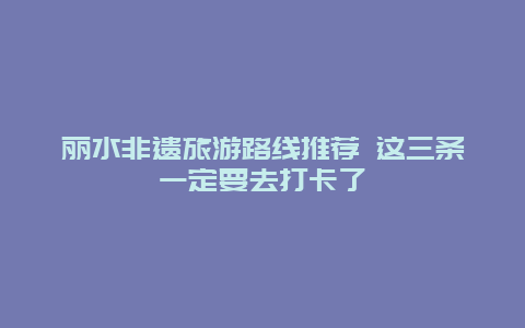 丽水非遗旅游路线推荐 这三条一定要去打卡了