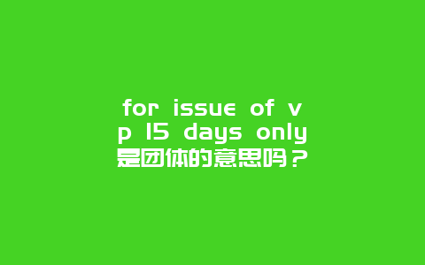 for issue of vp 15 days only是团体的意思吗？