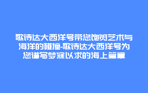 歌诗达大西洋号带您饱览艺术与海洋的碰撞-歌诗达大西洋号为您谱写梦寐以求的海上篇章