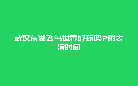 武汉东湖飞鸟世界好玩吗?附表演时间