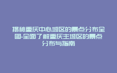 揭秘重庆中心城区的景点分布全图-全面了解重庆主城区的景点分布与指南