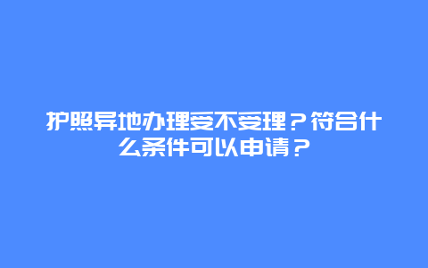 护照异地办理受不受理？符合什么条件可以申请？