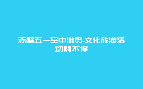 赤壁五一空中游览-文化旅游活动嗨不停