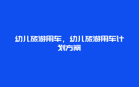 幼儿旅游用车，幼儿旅游用车计划方案