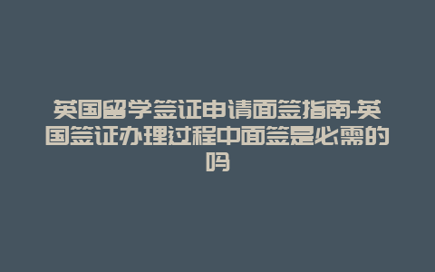 英国留学签证申请面签指南-英国签证办理过程中面签是必需的吗