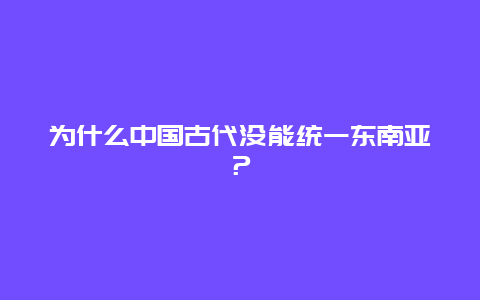 为什么中国古代没能统一东南亚？