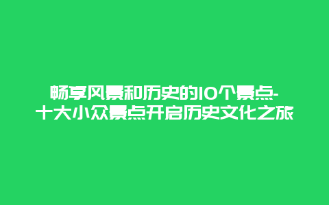 畅享风景和历史的10个景点-十大小众景点开启历史文化之旅