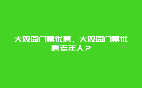 大观园门票优惠，大观园门票优惠老年人？