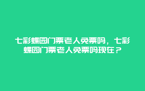 七彩蝶园门票老人免票吗，七彩蝶园门票老人免票吗现在？