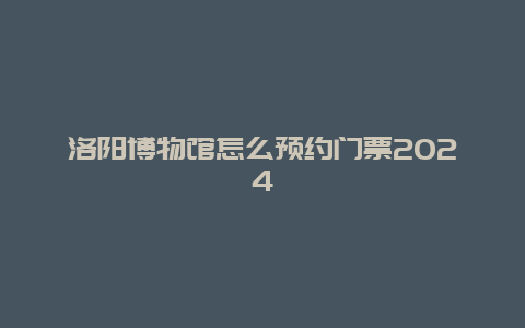 洛阳博物馆怎么预约门票2024