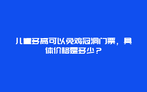 儿童多高可以免鸡冠洞门票，具体价格是多少？