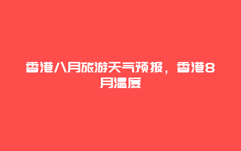 香港八月旅游天气预报，香港8月温度