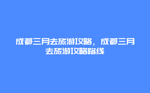 成都三月去旅游攻略，成都三月去旅游攻略路线