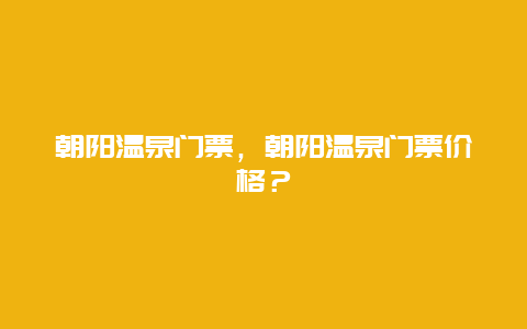 朝阳温泉门票，朝阳温泉门票价格？