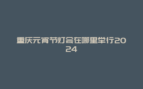 重庆元宵节灯会在哪里举行2024