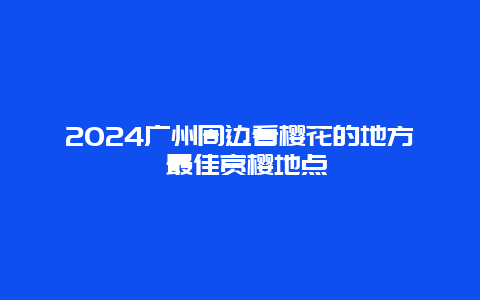 2024广州周边看樱花的地方 最佳赏樱地点